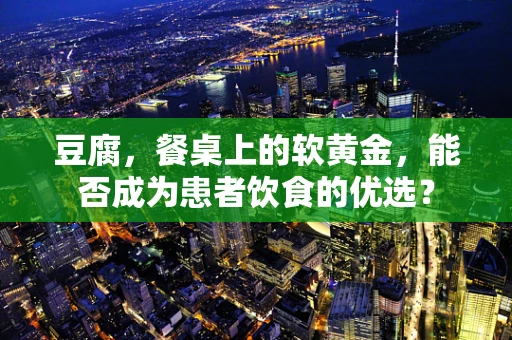 豆腐，餐桌上的软黄金，能否成为患者饮食的优选？