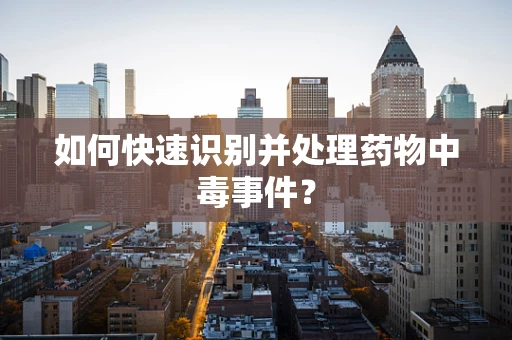 如何快速识别并处理药物中毒事件？