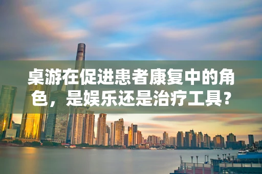 桌游在促进患者康复中的角色，是娱乐还是治疗工具？