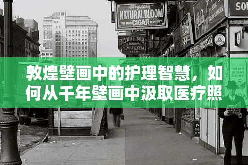 敦煌壁画中的护理智慧，如何从千年壁画中汲取医疗照护的灵感？