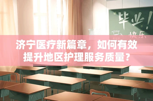 济宁医疗新篇章，如何有效提升地区护理服务质量？