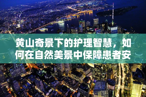 黄山奇景下的护理智慧，如何在自然美景中保障患者安全？