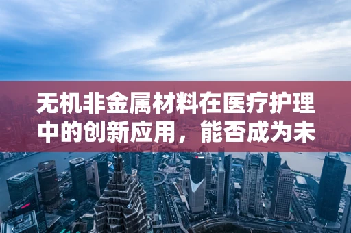 无机非金属材料在医疗护理中的创新应用，能否成为未来医疗设备的新宠？