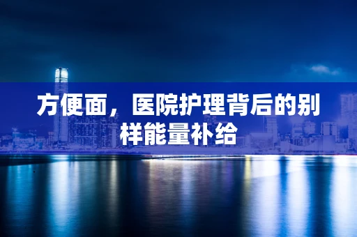 方便面，医院护理背后的别样能量补给