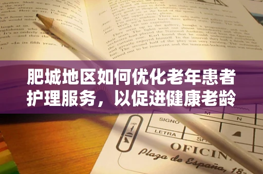 肥城地区如何优化老年患者护理服务，以促进健康老龄化？
