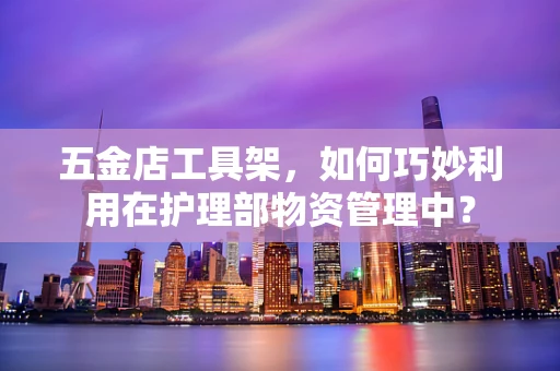 五金店工具架，如何巧妙利用在护理部物资管理中？