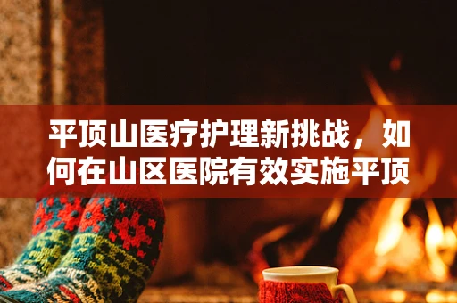 平顶山医疗护理新挑战，如何在山区医院有效实施平顶式护理？