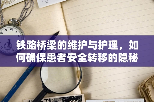 铁路桥梁的维护与护理，如何确保患者安全转移的隐秘纽带？