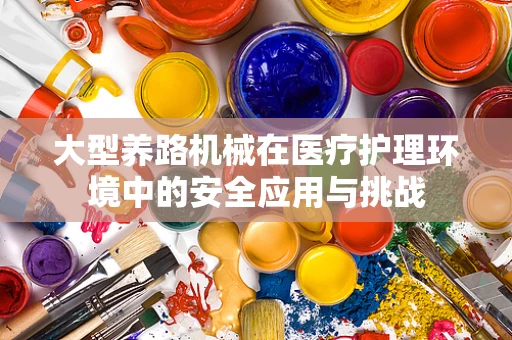 大型养路机械在医疗护理环境中的安全应用与挑战