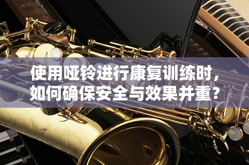 使用哑铃进行康复训练时，如何确保安全与效果并重？