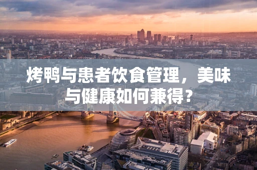 烤鸭与患者饮食管理，美味与健康如何兼得？