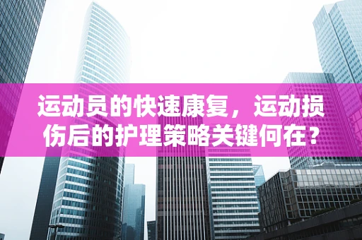 运动员的快速康复，运动损伤后的护理策略关键何在？