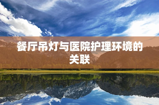 餐厅吊灯与医院护理环境的关联