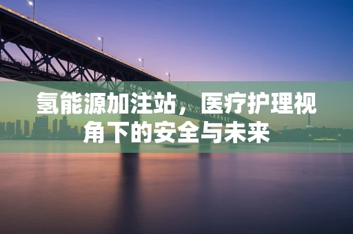 氢能源加注站，医疗护理视角下的安全与未来