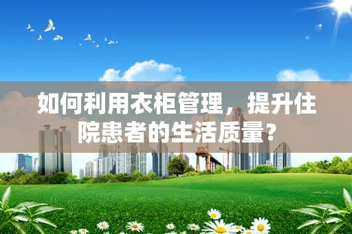 如何利用衣柜管理，提升住院患者的生活质量？