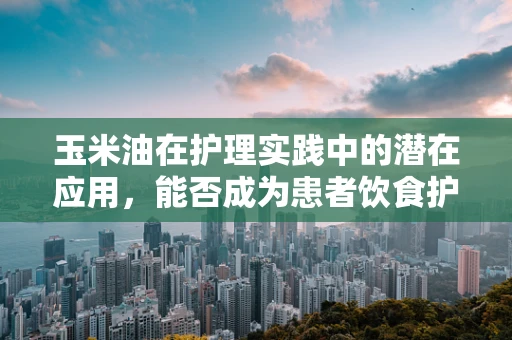 玉米油在护理实践中的潜在应用，能否成为患者饮食护理的新宠？