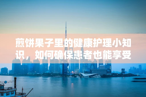 煎饼果子里的健康护理小知识，如何确保患者也能享受美味？