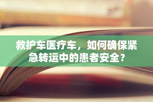 救护车医疗车，如何确保紧急转运中的患者安全？