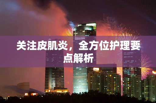 关注皮肌炎，全方位护理要点解析