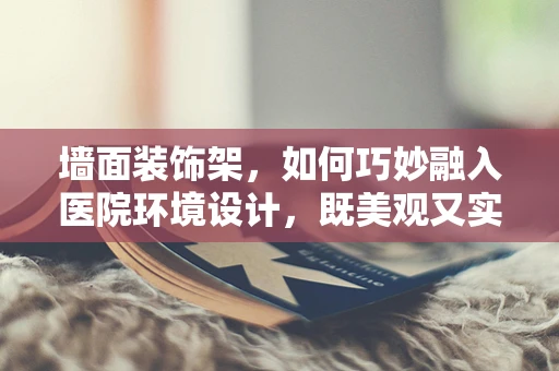 墙面装饰架，如何巧妙融入医院环境设计，既美观又实用？
