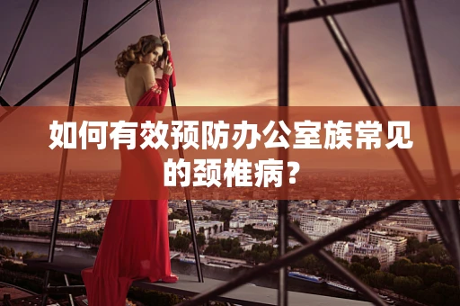 如何有效预防办公室族常见的颈椎病？