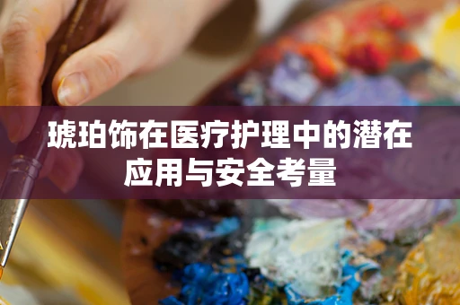 琥珀饰在医疗护理中的潜在应用与安全考量