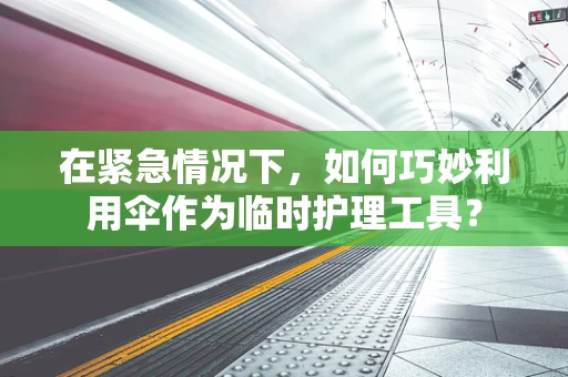 在紧急情况下，如何巧妙利用伞作为临时护理工具？