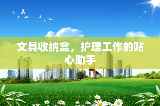 文具收纳盒，护理工作的贴心助手