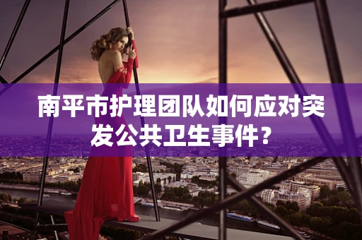 南平市护理团队如何应对突发公共卫生事件？