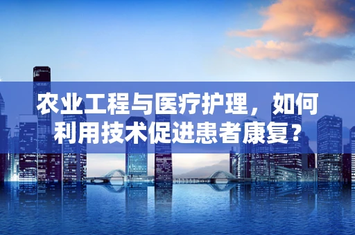 农业工程与医疗护理，如何利用技术促进患者康复？