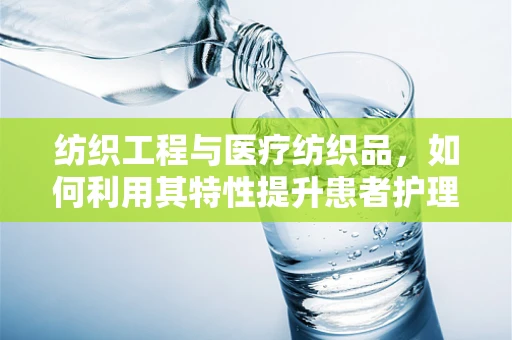 纺织工程与医疗纺织品，如何利用其特性提升患者护理体验？
