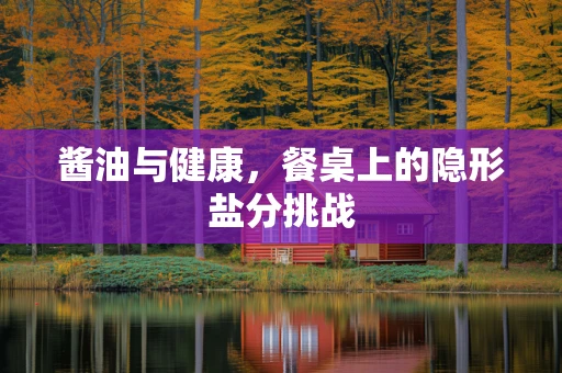 酱油与健康，餐桌上的隐形盐分挑战