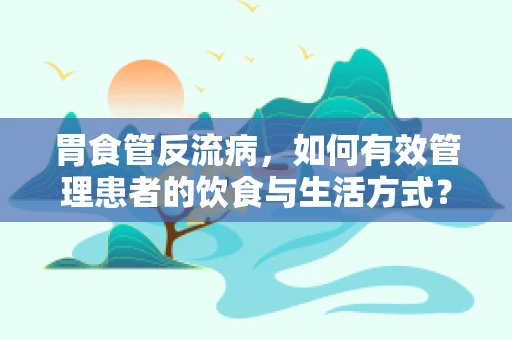 胃食管反流病，如何有效管理患者的饮食与生活方式？