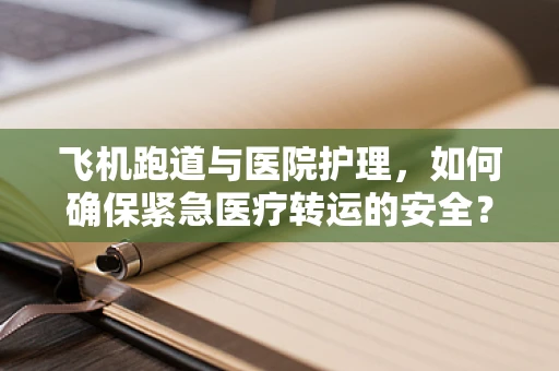 飞机跑道与医院护理，如何确保紧急医疗转运的安全？