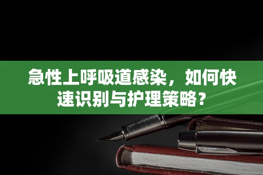 急性上呼吸道感染，如何快速识别与护理策略？