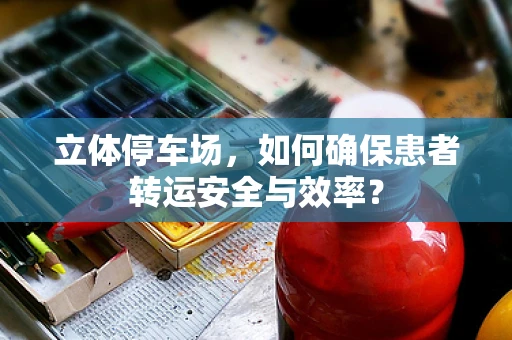 立体停车场，如何确保患者转运安全与效率？