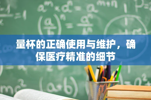 量杯的正确使用与维护，确保医疗精准的细节