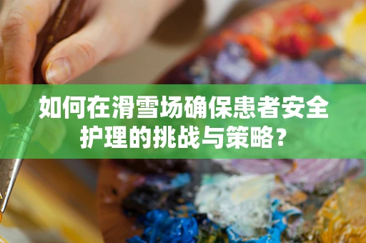 如何在滑雪场确保患者安全护理的挑战与策略？