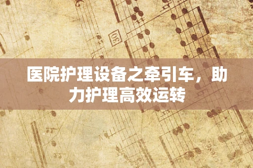 医院护理设备之牵引车，助力护理高效运转