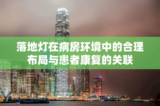 落地灯在病房环境中的合理布局与患者康复的关联