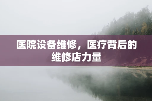 医院设备维修，医疗背后的维修店力量