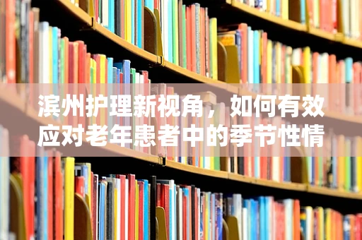 滨州护理新视角，如何有效应对老年患者中的季节性情感波动？