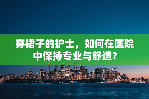 穿裙子的护士，如何在医院中保持专业与舒适？