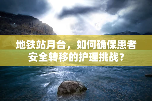 地铁站月台，如何确保患者安全转移的护理挑战？