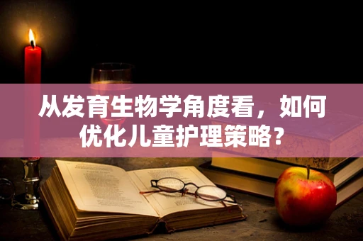 从发育生物学角度看，如何优化儿童护理策略？