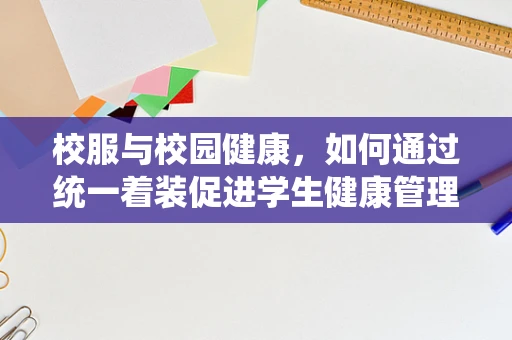 校服与校园健康，如何通过统一着装促进学生健康管理？