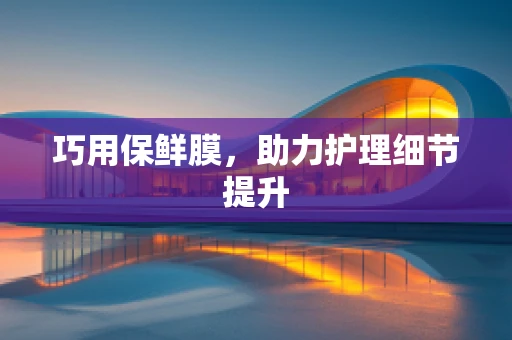巧用保鲜膜，助力护理细节提升