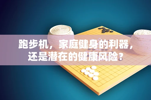 跑步机，家庭健身的利器，还是潜在的健康风险？