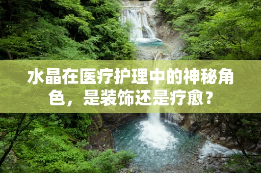 水晶在医疗护理中的神秘角色，是装饰还是疗愈？