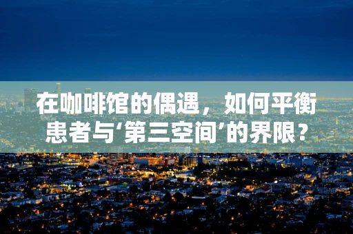 在咖啡馆的偶遇，如何平衡患者与‘第三空间’的界限？